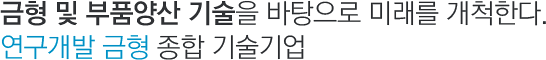 금형 및 부품양산 기술을 바탕으로 미래를 개척한다. 연구개발 금형 종합 기술기업