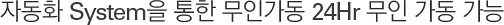 자동화 System을 통한 무인가동 24Hr 무인 가동 가능